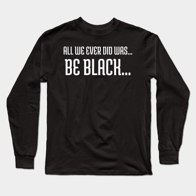 All we ever did was be black..., Black lives matter, Black History Long Sleeve T-Shirt by UrbanLifeApparel